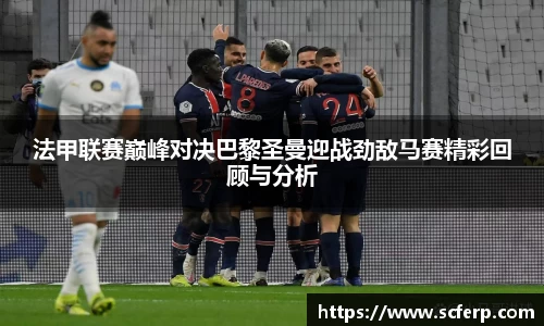法甲联赛巅峰对决巴黎圣曼迎战劲敌马赛精彩回顾与分析